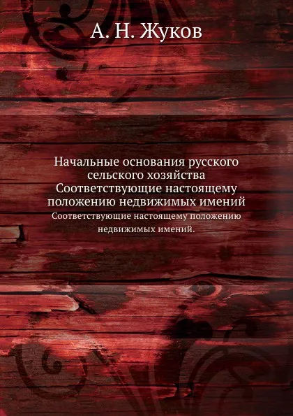 Обложка книги Начальные основания русского сельского хозяйства. Соответствующие настоящему положению недвижимых имений., А.Н. Жуков