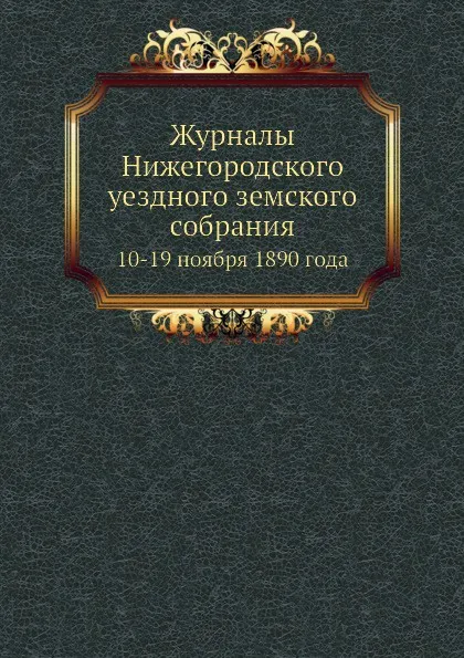 Обложка книги Журналы Нижегородского уездного земского собрания. 10-19 ноября 1890 года, Неизвестный автор