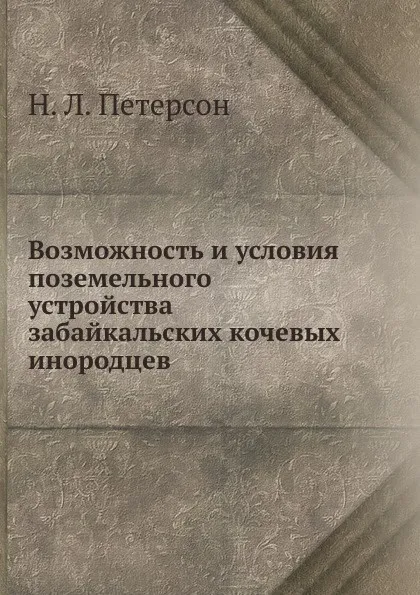 Обложка книги Возможность и условия поземельного устройства забайкальских кочевых инородцев, Н.Л. Петерсон