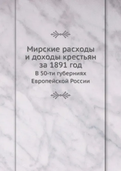 Обложка книги Мирские расходы и доходы крестьян за 1891 год. В 50-ти губерниях Европейской России, Неизвестный автор