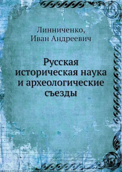 Обложка книги Русская историческая наука и археологические съезды, И.А. Линниченко