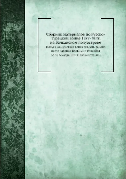 Обложка книги Сборник материалов по Русско-Турецкой войне 1877-78 гг. на Балканском полуострове. Выпуск 68. Действия войск сев. зап. района после падения Плевны (с 29 ноября по 31 декабря 1877 г. включительно), Неизвестный автор