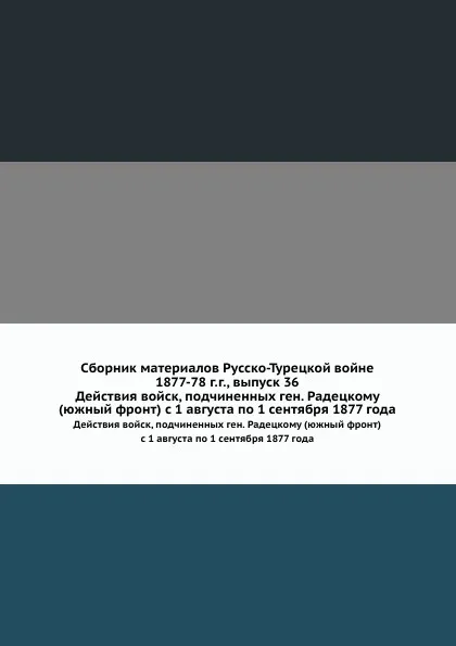 Обложка книги Сборник материалов Русско-Турецкой войне 1877-78 г.г., выпуск 36. Действия войск, подчиненных ген. Радецкому (южный фронт) с 1 августа по 1 сентября 1877 года, Неизвестный автор