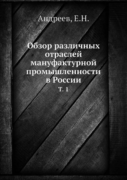 Обложка книги Обзор различных отраслей мануфактурной промышленности в России. Том 1, Е.Н. Андреев