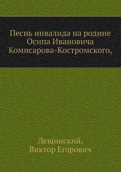 Обложка книги Песнь инвалида на родине Осипа Ивановича Комисарова-Костромского,, В.Е. Лещинский