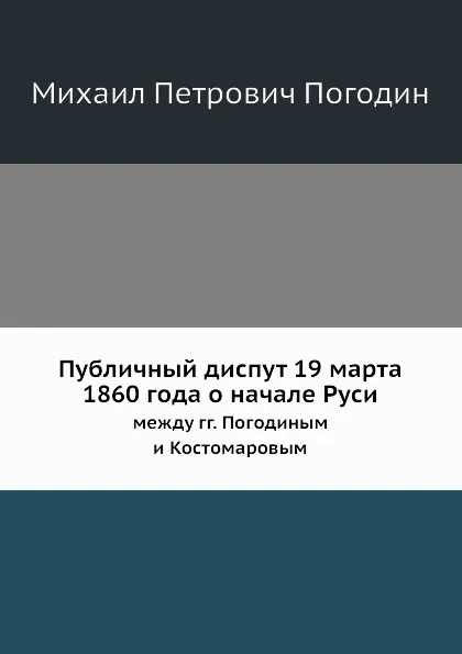 Обложка книги Публичный диспут 19 марта 1860 года о начале Руси. между гг. Погодиным и Костомаровым, М.П. Погодин