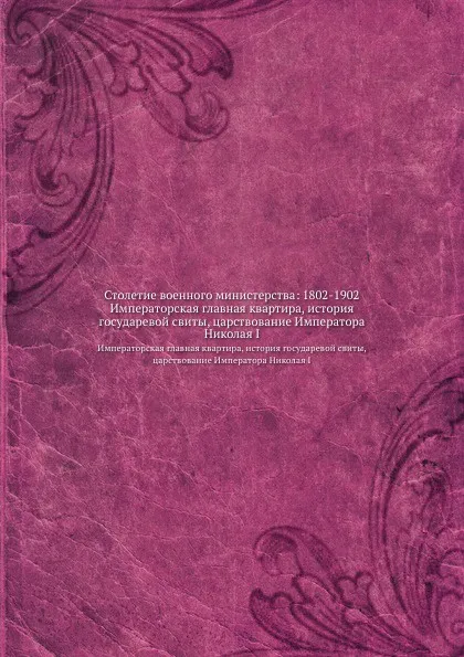 Обложка книги Столетие военного министерства: 1802-1902. Императорская главная квартира, история государевой свиты, царствование Императора Николая I, Д.А. Скалон