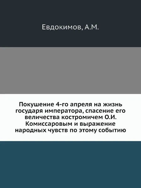 Обложка книги Покушение 4-го апреля на жизнь государя императора, спасение его величества костромичем О.И. Комиссаровым и выражение народных чувств по этому событию, А.М. Евдокимов