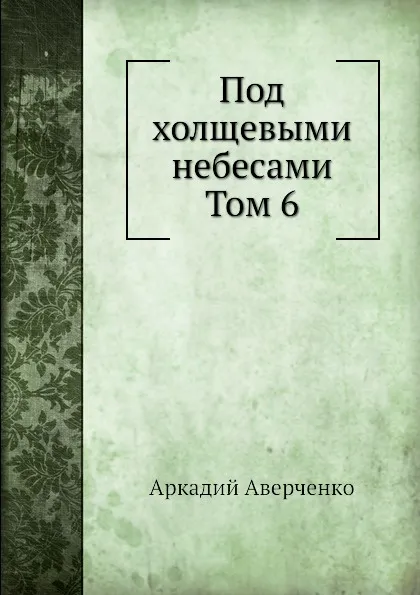 Обложка книги Под холщевыми небесами  Том 6, Аркадий Аверченко