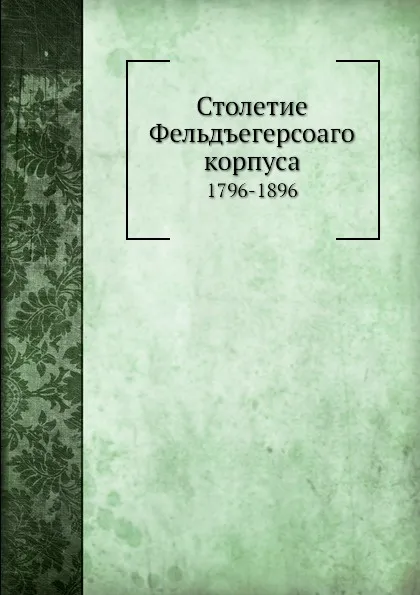 Обложка книги Столетие Фельдъегерсоаго корпуса. 1796-1896, Н.Г. Николаев