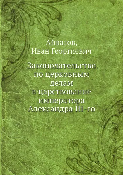 Обложка книги Законодательство по церковным делам в царствование императора Александра III-го, И.Г. Айвазов