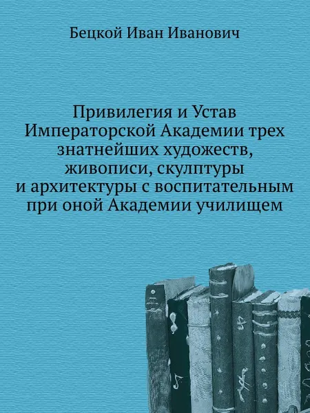 Обложка книги Привилегия и Устав Императорской Академии трех знатнейших художеств, живописи, скулптуры и архитектуры с воспитательным при оной Академии училищем, И.И. Бецкой