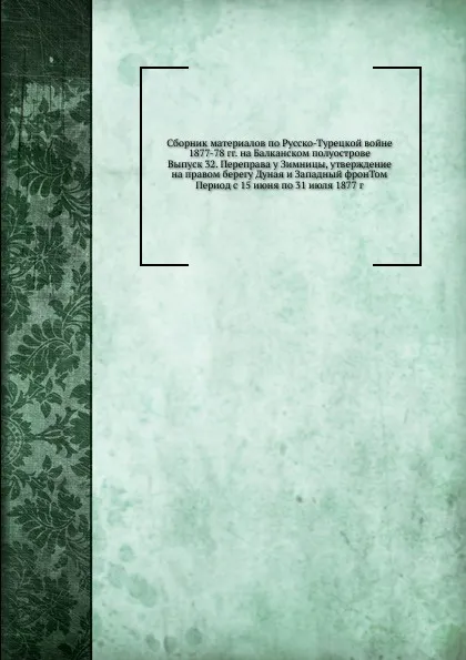 Обложка книги Сборник материалов по Русско-Турецкой войне 1877-78 гг. на Балканском полуострове. Выпуск 32. Переправа у Зимницы, утверждение на правом берегу Дуная и Западный фронТом Период с 15 июня по 31 июля 1877 г, Неизвестный автор