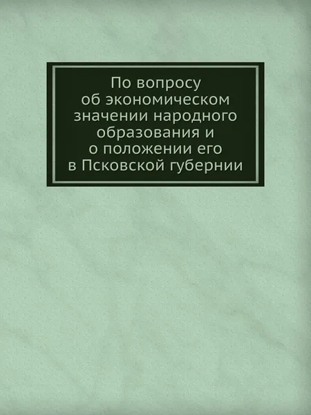 Обложка книги По вопросу об экономическом значении народного образования и о положении его в Псковской губернии, Неизвестный автор