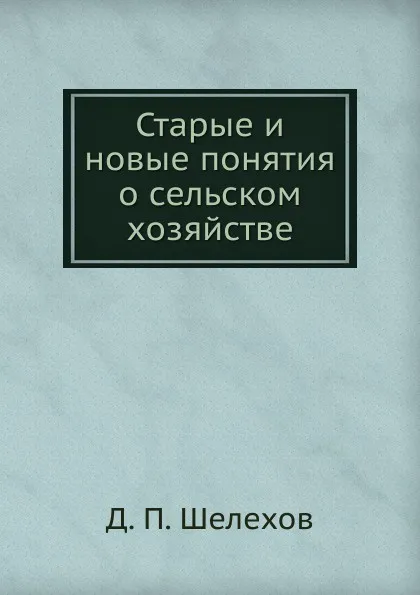 Обложка книги Старые и новые понятия о сельском хозяйстве, Д.П. Шелехов
