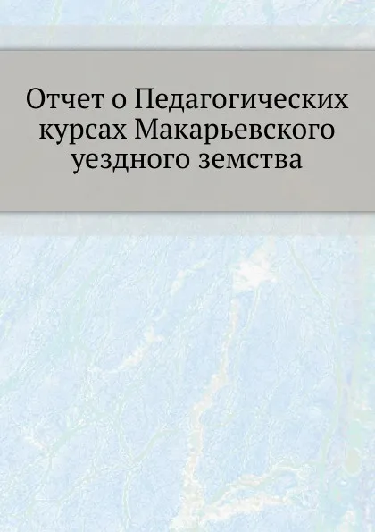 Обложка книги Отчет о Педагогических курсах Макарьевского уездного земства, Неизвестный автор