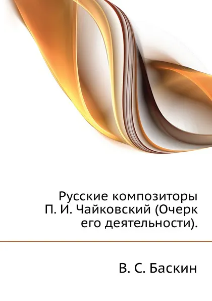 Обложка книги Русские композиторы. П. И. Чайковский (Очерк его деятельности)., В.С. Баскин