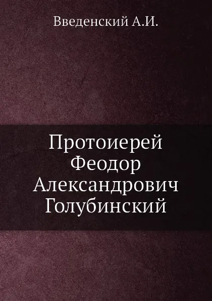 Обложка книги Протоиерей Феодор Александрович Голубинский, А. И. Введенский