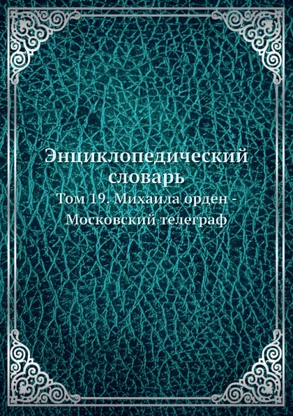 Обложка книги Энциклопедический словарь. Том 19. Михаила орден - Московский телеграф, И.Е. Андреевский