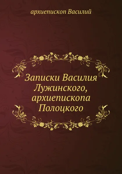 Обложка книги Записки Василия Лужинского, архиепископа Полоцкого, архиепископ Василий