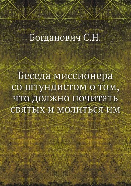 Обложка книги Беседа миссионера со штундистом о том, что должно почитать святых и молиться им, С.Н. Богданович