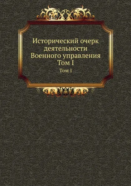 Обложка книги Исторический очерк деятельности Военного управления. Том I, М. И. Богданович, М. Хорошхин