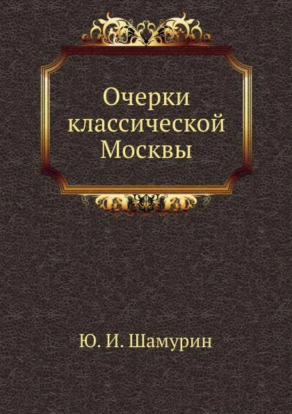 Обложка книги Очерки классической Москвы, Ю.И. Шамурин