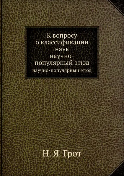 Обложка книги К вопросу о классификации наук. научно-популярный этюд, Н.Я. Грот