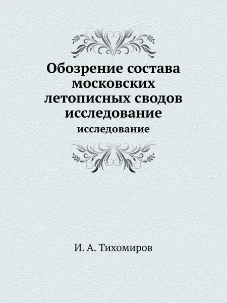 Обложка книги Обозрение состава московских летописных сводов. исследование, И.А. Тихомиров