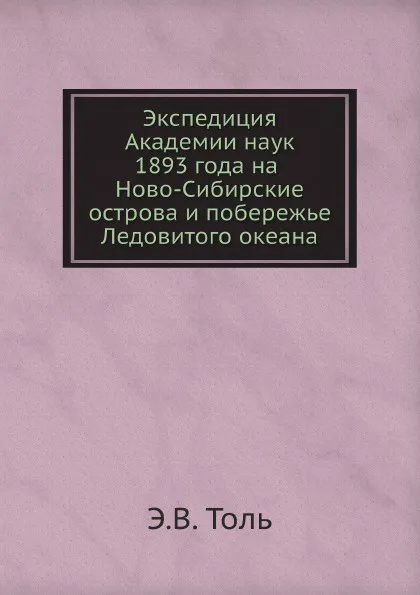 Обложка книги Экспедиция Академии наук 1893 года на Ново-Сибирские острова и побережье Ледовитого океана, Э.В. Толь
