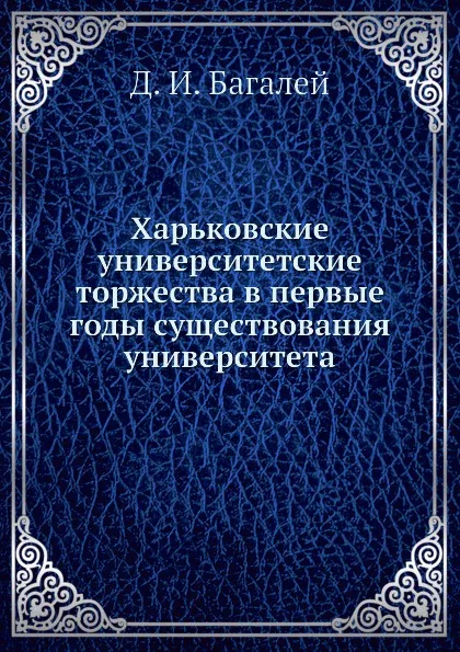 Обложка книги Харьковские университетские торжества в первые годы существования университета, Д. И. Багалей