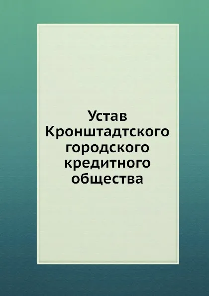 Обложка книги Устав Кронштадтского городского кредитного общества, Неизвестный автор