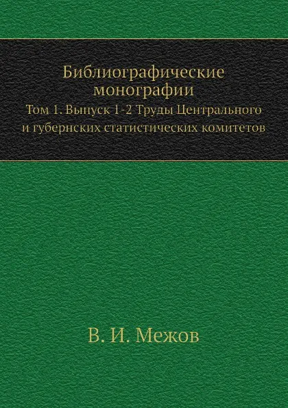 Обложка книги Библиографические монографии. Том 1. Выпуск 1-2 Труды Центрального и губернских статистических комитетов, В.И. Межов