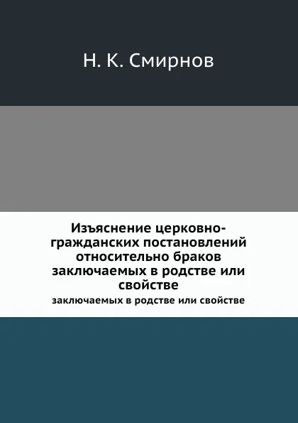 Обложка книги Изъяснение церковно-гражданских постановлений относительно браков. заключаемых в родстве или свойстве, Н.К. Смирнов