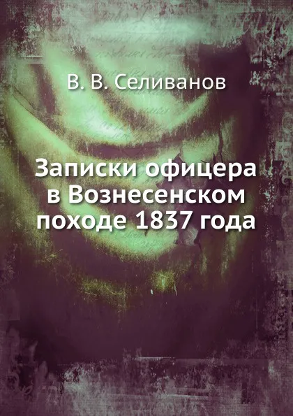 Обложка книги Записки офицера в Вознесенском походе 1837 года, В.В. Селиванов