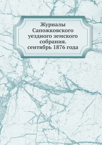 Обложка книги Журналы Сапожковского уездного земского собрания. сентябрь 1876 года, Неизвестный автор