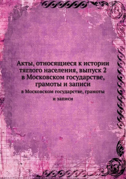 Обложка книги Акты, относящиеся к истории тяглого населения, выпуск 2. в Московском государстве, грамоты и записи, М. Дьяконов