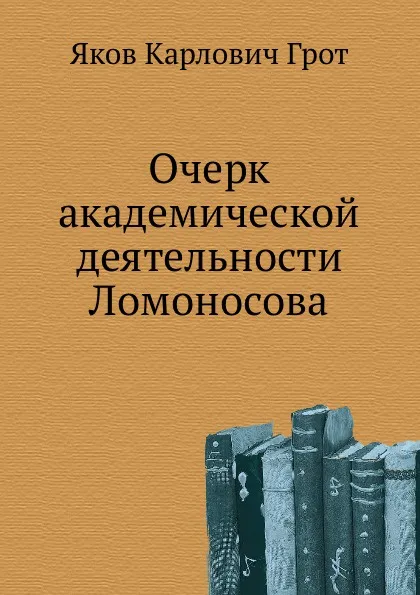 Обложка книги Очерк академической деятельности Ломоносова, Я.К. Грот