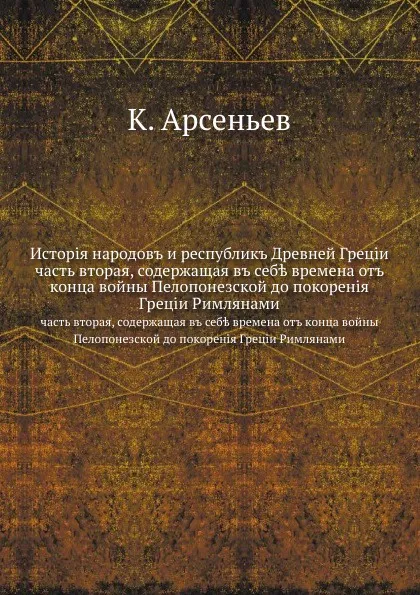 Обложка книги Исторiя народовъ и республикъ Древней Грецiи. часть вторая, содержащая въ себ. времена отъ конца войны Пелопонезской до покоренiя Грецiи Римлянами, К. Арсеньев