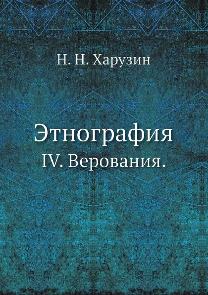 Обложка книги Этнография. IV. Верования., Н.Н. Харузин