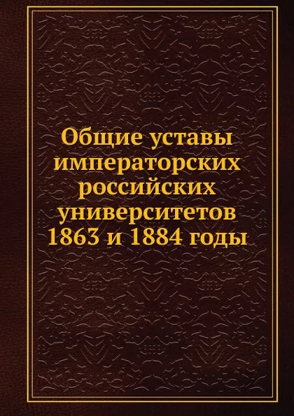 Обложка книги Общие уставы императорских российских университетов. 1863 и 1884 годы, Неизвестный автор