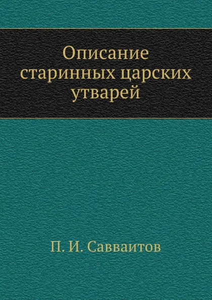 Обложка книги Описание старинных царских утварей, П. И. Савваитов