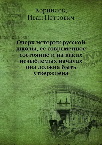 Обложка книги Очерк истории русской школы, ее современное состояние и на каких незыблемых началах она должна быть утверждена, И.П. Корнилов