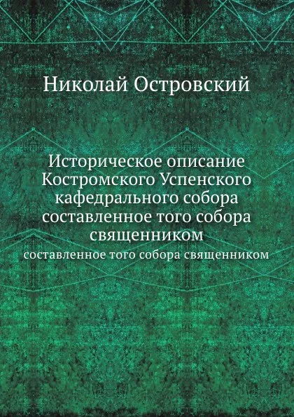 Обложка книги Историческое описание Костромского Успенского кафедрального собора. составленное того собора священником, Н. Островский