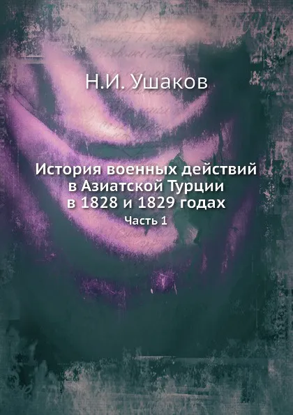 Обложка книги История военных действий в Азиатской Турции в 1828 и 1829 годах. Часть 1, Н.И. Ушаков