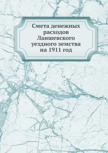 Обложка книги Смета денежных расходов Лаишевского уездного земства. на 1911 год, Неизвестный автор