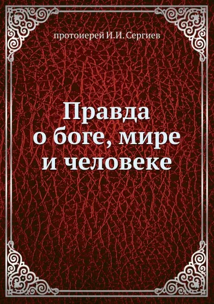 Обложка книги Правда о боге, мире и человеке, протоиерей И.И. Сергиев