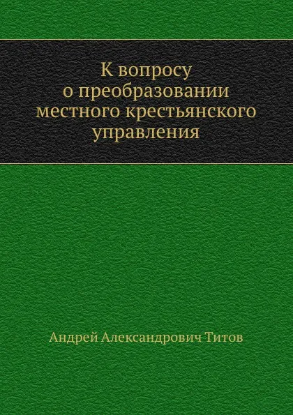 Обложка книги К вопросу о преобразовании местного крестьянского управления, А.А. Титов