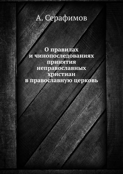 Обложка книги О правилах и чинопоследованиях принятия неправославных христиан в православную церковь, А. Серафимов