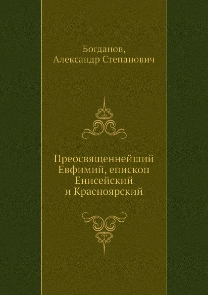 Обложка книги Преосвященнейший Евфимий, епископ Енисейский и Красноярский, А.С. Богданов